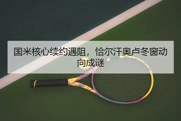 国米核心续约遇阻，恰尔汗奥卢冬窗动向成谜