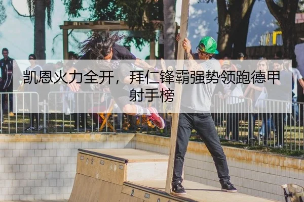 凯恩火力全开，拜仁锋霸强势领跑德甲射手榜