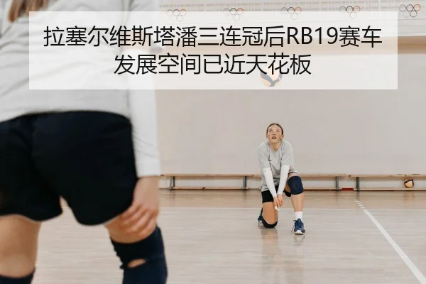 拉塞尔维斯塔潘三连冠后RB19赛车发展空间已近天花板
