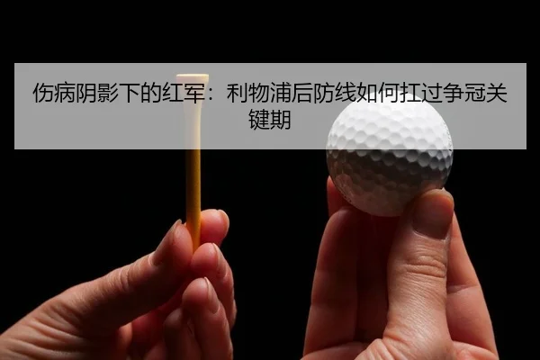 伤病阴影下的红军：利物浦后防线如何扛过争冠关键期
